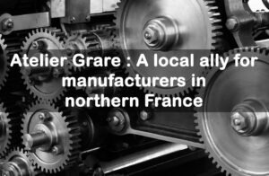 Atelier Grare : A local ally for manufacturers in northern France